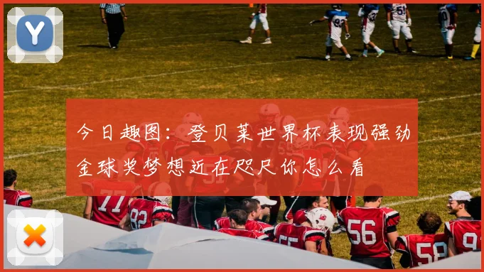 今日趣图：登贝莱世界杯表现强劲金球奖梦想近在咫尺你怎么看
