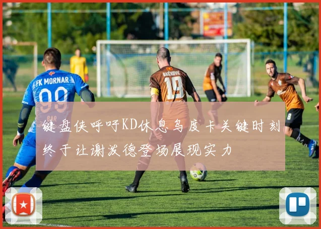 键盘侠呼吁KD休息乌度卡关键时刻终于让谢泼德登场展现实力