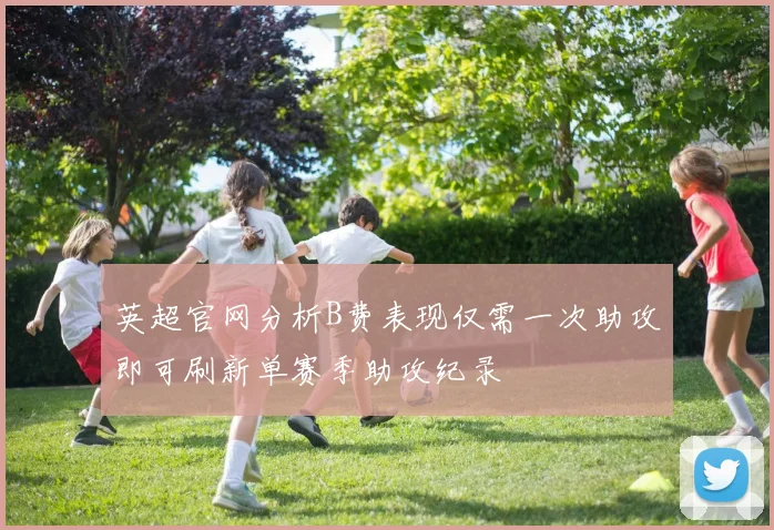 英超官网分析B费表现仅需一次助攻即可刷新单赛季助攻纪录