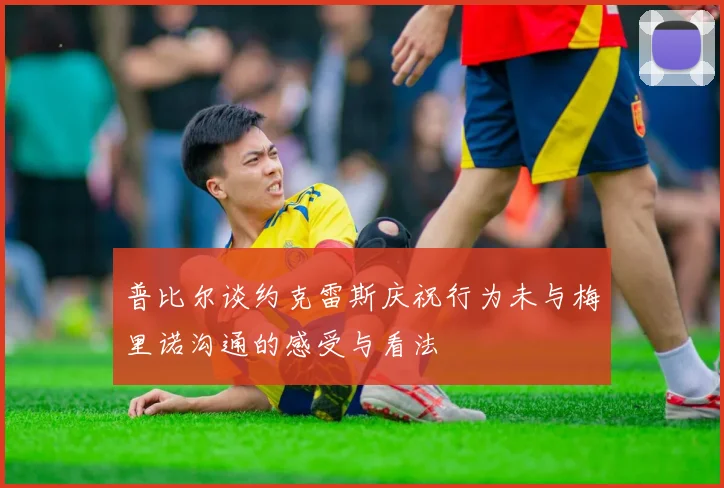 普比尔谈约克雷斯庆祝行为未与梅里诺沟通的感受与看法