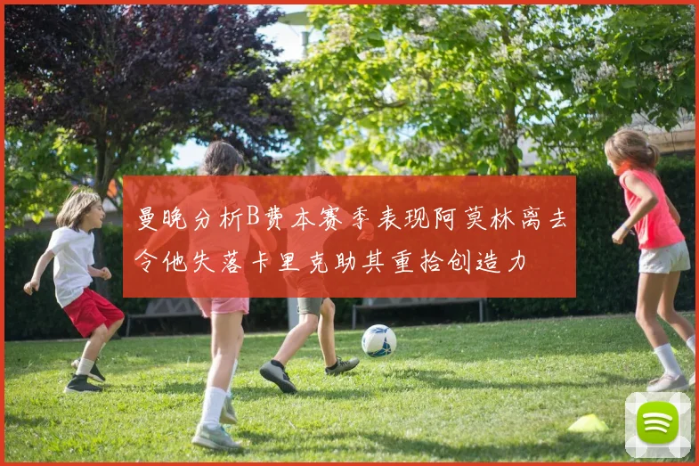 曼晚分析B费本赛季表现阿莫林离去令他失落卡里克助其重拾创造力