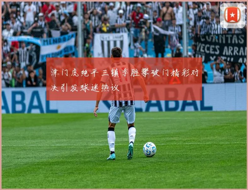 津门虎绝平三镇季胜攀破门精彩对决引发球迷热议