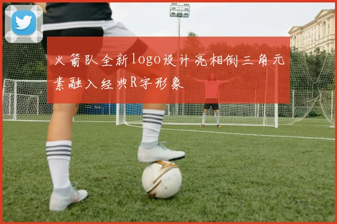 火箭队全新logo设计亮相倒三角元素融入经典R字形象