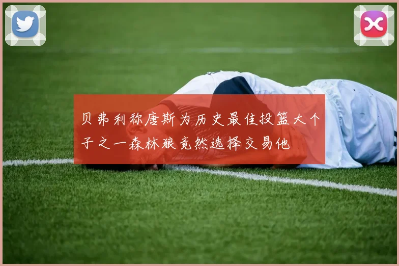 贝弗利称唐斯为历史最佳投篮大个子之一森林狼竟然选择交易他