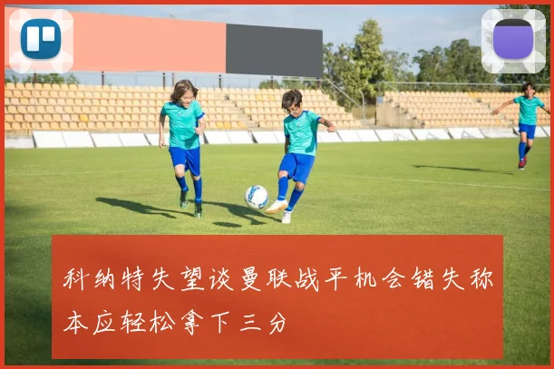 科纳特失望谈曼联战平机会错失称本应轻松拿下三分