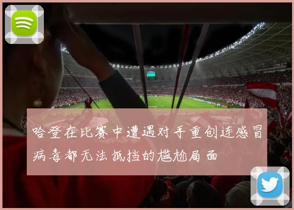 哈登在比赛中遭遇对手重创连感冒病毒都无法抵挡的尴尬局面