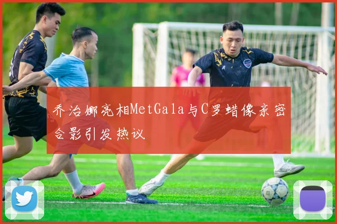 乔治娜亮相MetGala与C罗蜡像亲密合影引发热议