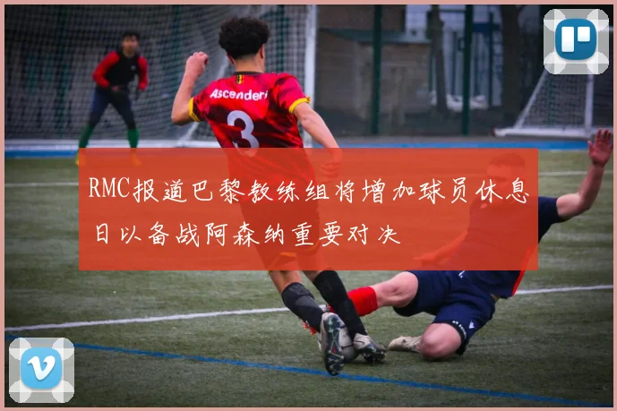 RMC报道巴黎教练组将增加球员休息日以备战阿森纳重要对决