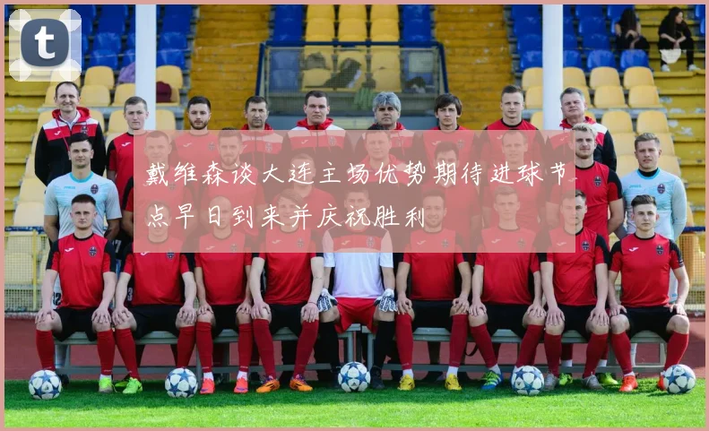 戴维森谈大连主场优势期待进球节点早日到来并庆祝胜利