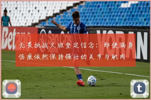 无畏挑战文班坚定信念：即使满身伤痕依然保持强壮的关节与肌肉