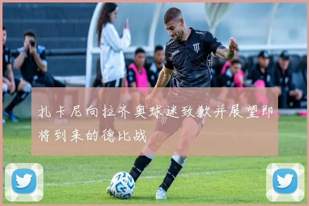 扎卡尼向拉齐奥球迷致歉并展望即将到来的德比战