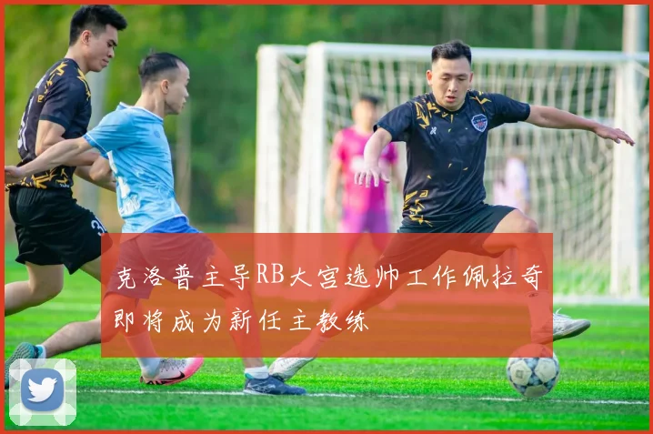 克洛普主导RB大宫选帅工作佩拉奇即将成为新任主教练