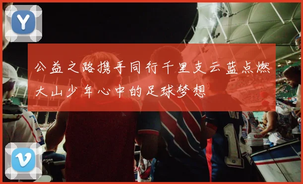 公益之路携手同行千里支云蓝点燃大山少年心中的足球梦想