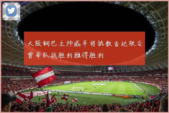 大阪钢巴主帅威辛将执教吉达联合曾率队战胜利雅得胜利