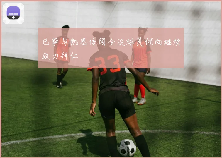 巴萨与凯恩传闻冷淡球员倾向继续效力拜仁