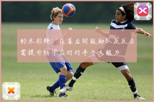 铃木彩艳：在落后时鼓励队友反击需提升防守应对对手个人能力