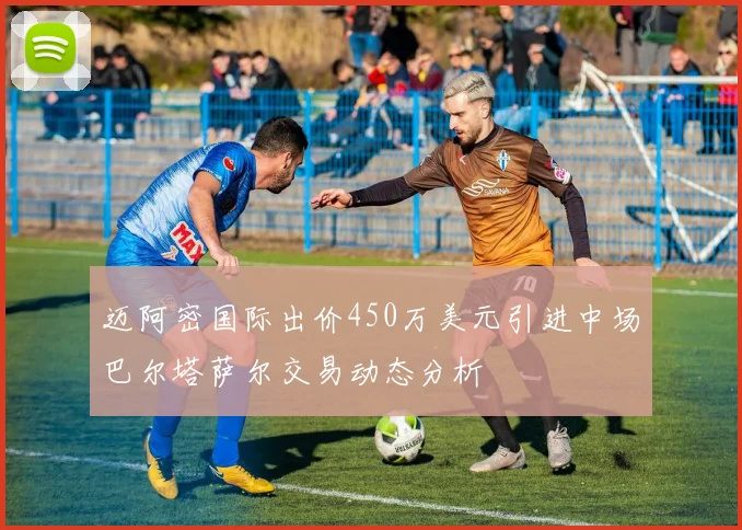 迈阿密国际出价450万美元引进中场巴尔塔萨尔交易动态分析