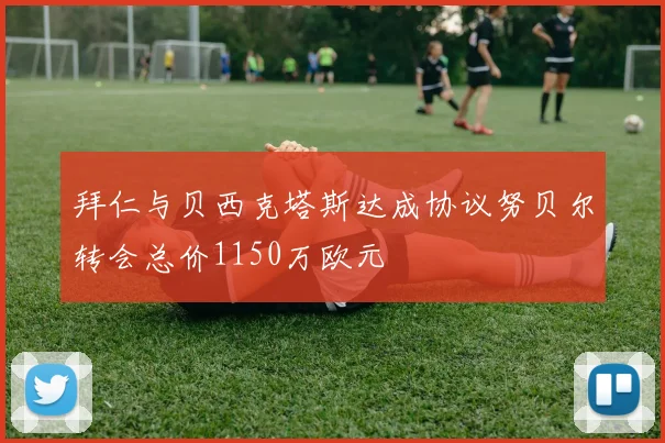 拜仁与贝西克塔斯达成协议努贝尔转会总价1150万欧元