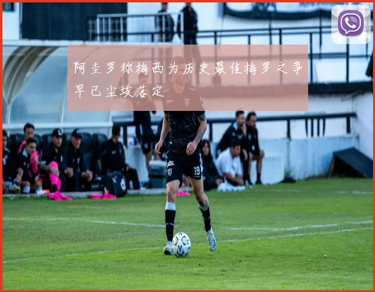 阿圭罗称梅西为历史最佳梅罗之争早已尘埃落定